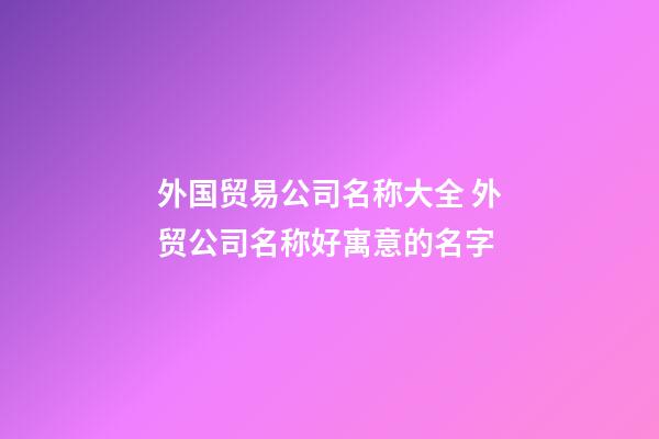 外国贸易公司名称大全 外贸公司名称好寓意的名字-第1张-公司起名-玄机派